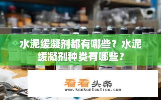 水泥缓凝剂都有哪些？水泥缓凝剂种类有哪些？