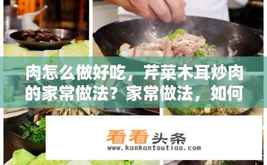 肉怎么做好吃，芹菜木耳炒肉的家常做法？家常做法，如何制作美味的芹菜木耳炒肉？