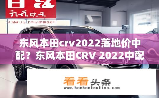 东风本田crv2022落地价中配？东风本田CRV 2022中配落地价是多少？