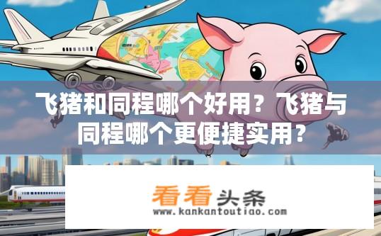 飞猪和同程哪个好用？飞猪与同程哪个更便捷实用？