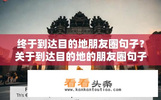 终于到达目的地朋友圈句子？关于到达目的地的朋友圈句子疑问标题，终于抵达，朋友圈如何记录这一刻？