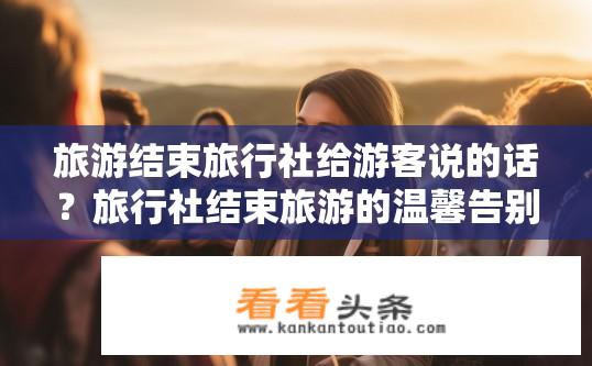 旅游结束旅行社给游客说的话？旅行社结束旅游的温馨告别语是什么？