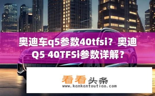 奥迪车q5参数40tfsi？奥迪Q5 40TFSi参数详解？