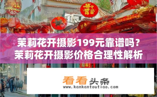 茉莉花开摄影199元靠谱吗？茉莉花开摄影价格合理性解析，199元摄影套餐靠谱吗？