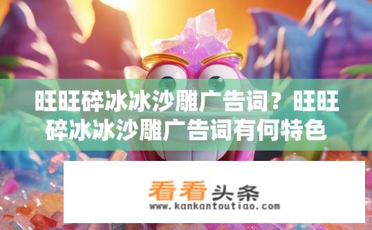 旺旺碎冰冰沙雕广告词？旺旺碎冰冰沙雕广告词有何特色？