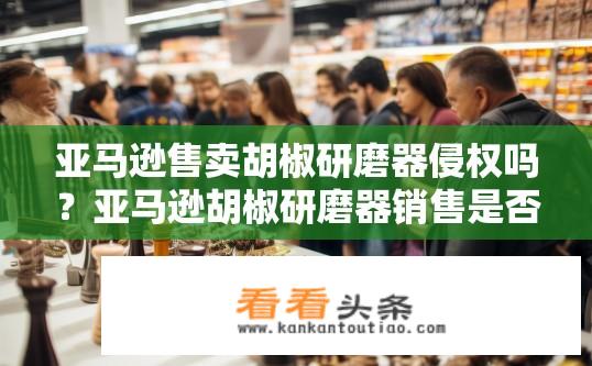 亚马逊售卖胡椒研磨器侵权吗？亚马逊胡椒研磨器销售是否存在侵权问题？