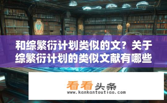 和综繁衍计划类似的文？关于综繁衍计划的类似文献有哪些？