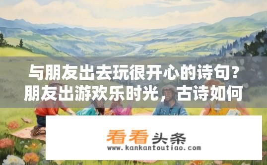与朋友出去玩很开心的诗句？朋友出游欢乐时光，古诗如何描绘？