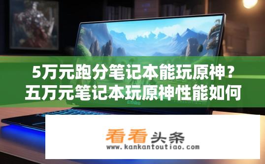 5万元跑分笔记本能玩原神？五万元笔记本玩原神性能如何？