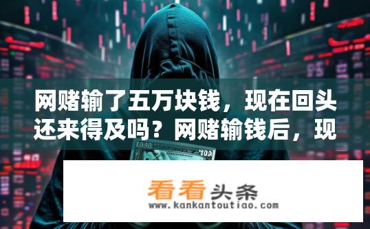 网赌输了五万块钱，现在回头还来得及吗？网赌输钱后，现在回头是否来得及挽回损失？