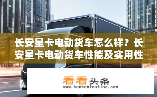 长安星卡电动货车怎么样？长安星卡电动货车性能及实用性如何？