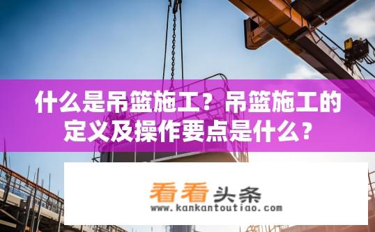 什么是吊篮施工？吊篮施工的定义及操作要点是什么？