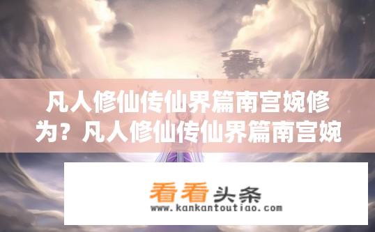 凡人修仙传仙界篇南宫婉修为？凡人修仙传仙界篇南宫婉修为如何突破？