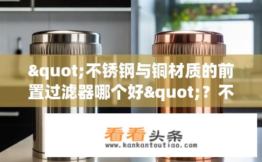 "不锈钢与铜材质的前置过滤器哪个好"？不锈钢与铜材质前置过滤器哪个更优？