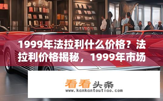 1999年法拉利什么价格？法拉利价格揭秘，1999年市场售价如何？