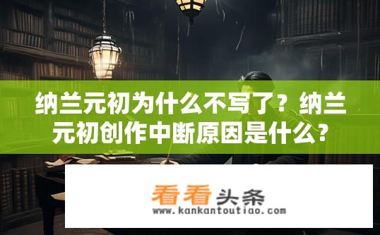 纳兰元初为什么不写了？纳兰元初创作中断原因是什么？