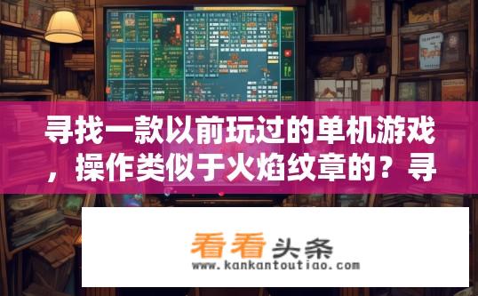 寻找一款以前玩过的单机游戏，操作类似于火焰纹章的？寻找旧版单机游戏，操作如火焰纹章般策略？