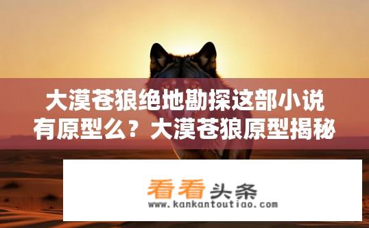 大漠苍狼绝地勘探这部小说有原型么？大漠苍狼原型揭秘，小说是否基于真实事件？