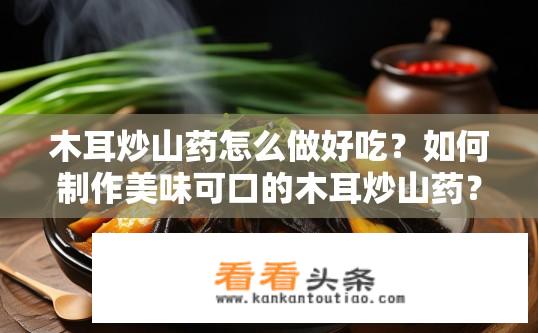 木耳炒山药怎么做好吃？如何制作美味可口的木耳炒山药？