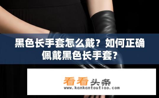 黑色长手套怎么戴？如何正确佩戴黑色长手套？