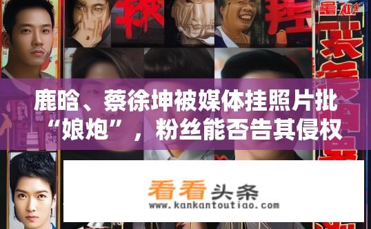 鹿晗、蔡徐坤被媒体挂照片批“娘炮”，粉丝能否告其侵权？粉丝能否维权反击媒体对鹿晗、蔡徐坤的娘炮照片侵权？