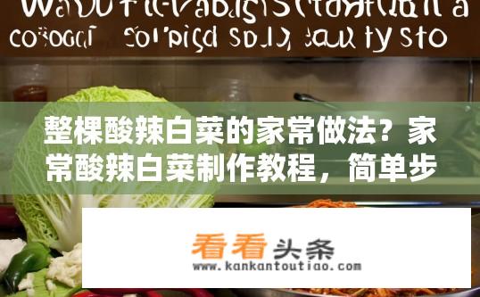 整棵酸辣白菜的家常做法？家常酸辣白菜制作教程，简单步骤做整棵白菜！