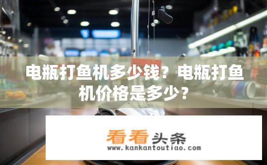 电瓶打鱼机多少钱？电瓶打鱼机价格是多少？