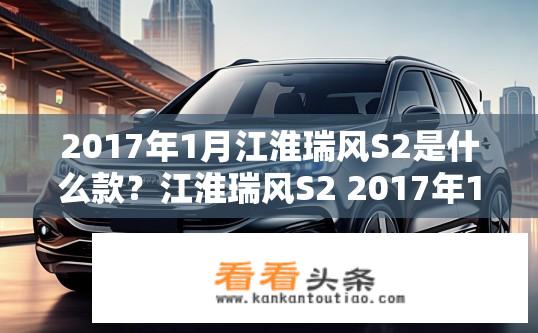2017年1月江淮瑞风S2是什么款？江淮瑞风S2 2017年1月车型是哪款？