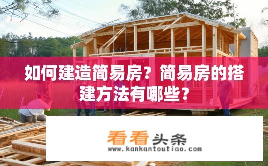 如何建造简易房？简易房的搭建方法有哪些？