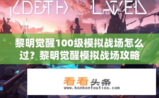 黎明觉醒100级模拟战场怎么过？黎明觉醒模拟战场攻略，如何突破100级挑战？