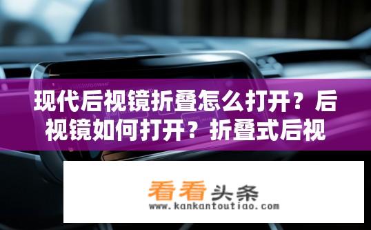 现代后视镜折叠怎么打开？后视镜如何打开？折叠式后视镜开启方法解析