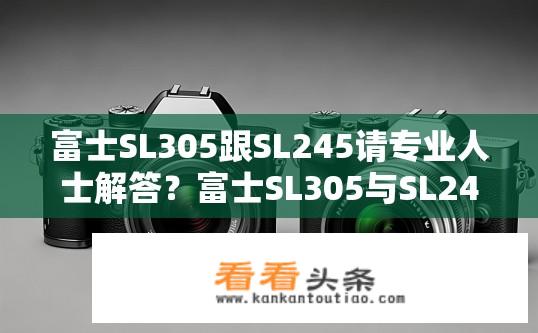 富士SL305跟SL245请专业人士解答？富士SL305与SL245对比解析？