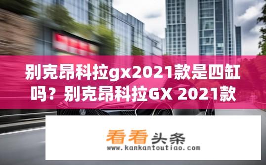 别克昂科拉gx2021款是四缸吗？别克昂科拉GX 2021款发动机缸数揭秘，是四缸吗？