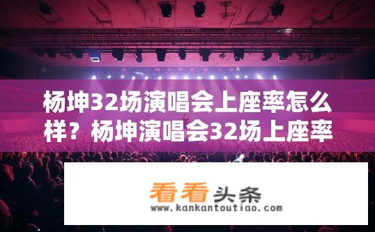 杨坤32场演唱会上座率怎么样？杨坤演唱会32场上座率如何？