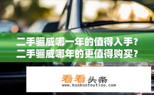 二手骊威哪一年的值得入手？二手骊威哪年的更值得购买？