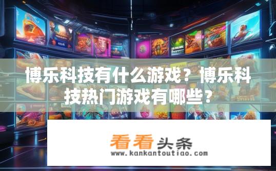 博乐科技有什么游戏？博乐科技热门游戏有哪些？