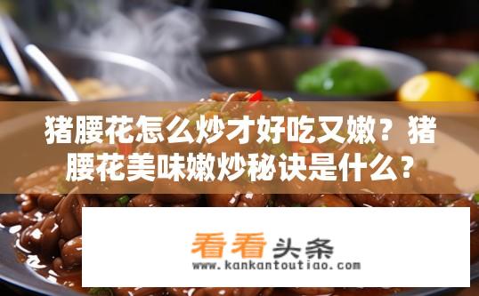 猪腰花怎么炒才好吃又嫩？猪腰花美味嫩炒秘诀是什么？