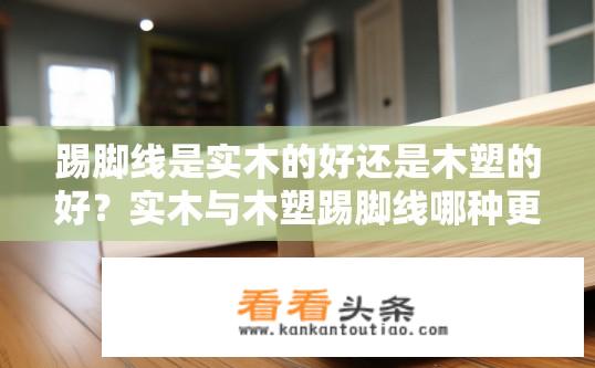 踢脚线是实木的好还是木塑的好？实木与木塑踢脚线哪种更优？