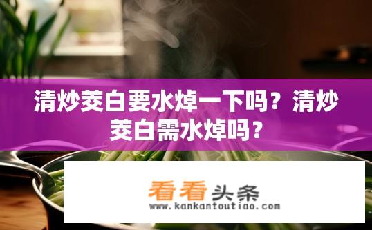 清炒茭白要水焯一下吗？清炒茭白需水焯吗？