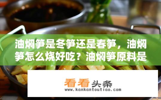 油焖笋是冬笋还是春笋，油焖笋怎么烧好吃？油焖笋原料是冬笋还是春笋？烹饪技巧大解析！