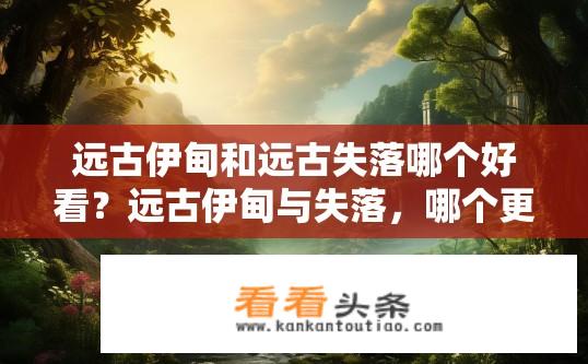 远古伊甸和远古失落哪个好看？远古伊甸与失落，哪个更引人入胜？