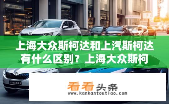 上海大众斯柯达和上汽斯柯达有什么区别？上海大众斯柯达与上汽斯柯达差异何在？