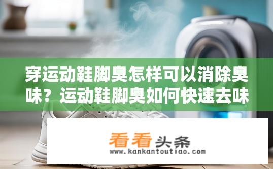 穿运动鞋脚臭怎样可以消除臭味？运动鞋脚臭如何快速去味？
