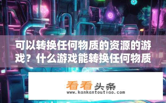 可以转换任何物质的资源的游戏？什么游戏能转换任何物质为资源？