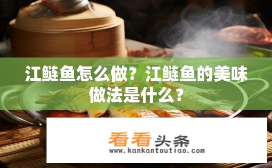江鲢鱼怎么做？江鲢鱼的美味做法是什么？