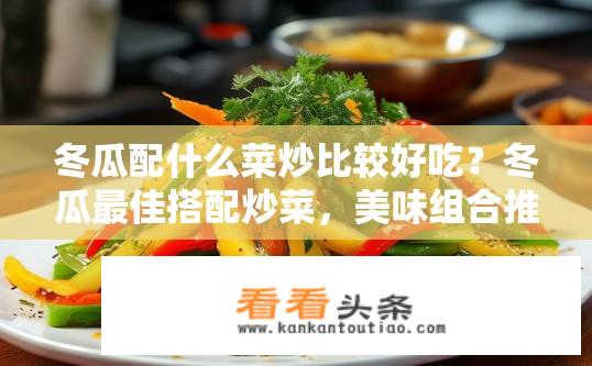 冬瓜配什么菜炒比较好吃？冬瓜最佳搭配炒菜，美味组合推荐！