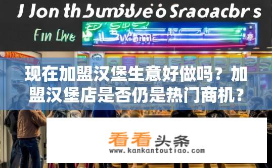 现在加盟汉堡生意好做吗？加盟汉堡店是否仍是热门商机？