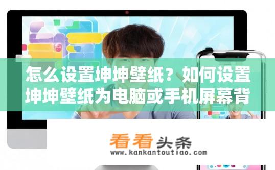 怎么设置坤坤壁纸？如何设置坤坤壁纸为电脑或手机屏幕背景？