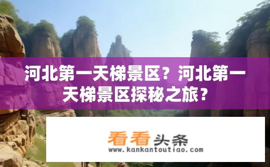 河北第一天梯景区？河北第一天梯景区探秘之旅？