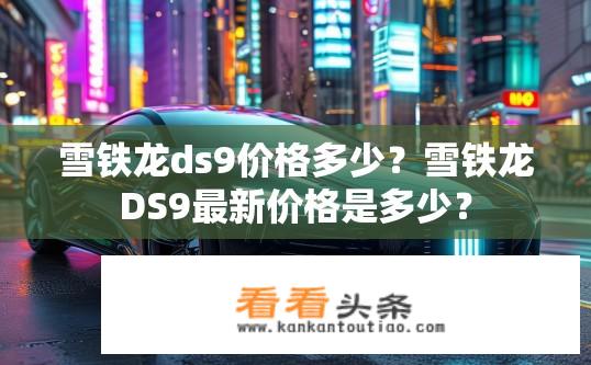 雪铁龙ds9价格多少？雪铁龙DS9最新价格是多少？